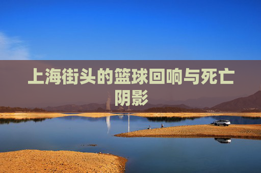 上海街头的篮球回响与死亡阴影