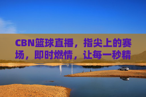 CBN篮球直播,指尖上的赛场,即时燃情,让每一秒精彩都不错过