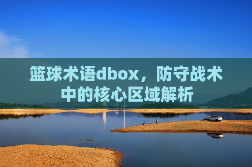 篮球术语dbox,防守战术中的核心区域解析