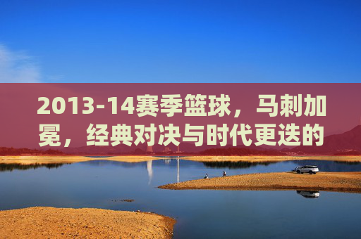 2013-14赛季篮球,马刺加冕,经典对决与时代更迭的赛季回响