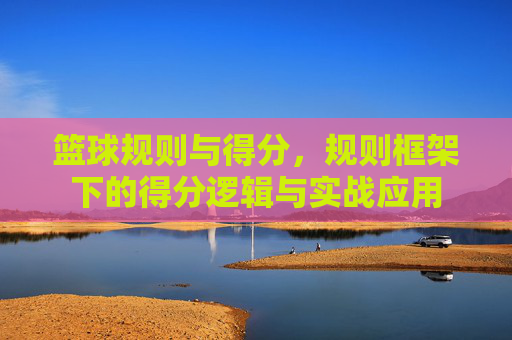 篮球规则与得分,规则框架下的得分逻辑与实战应用