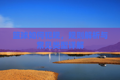 篮球如何犯规,规则解析与常见类型详解