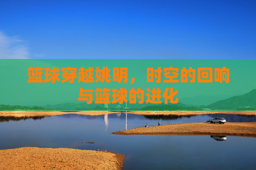 篮球穿越姚明，时空的回响与篮球的进化