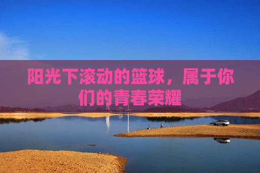 阳光下滚动的篮球,属于你们的青春荣耀
