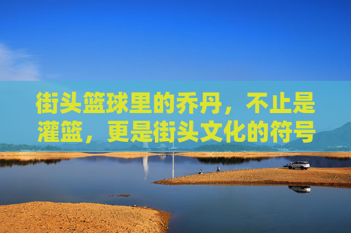 街头篮球里的乔丹,不止是灌篮,更是街头文化的符号