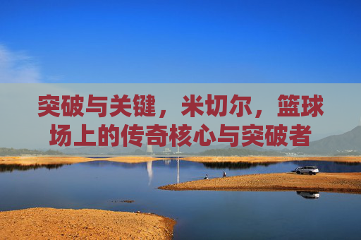 突破与关键，米切尔，篮球场上的传奇核心与突破者