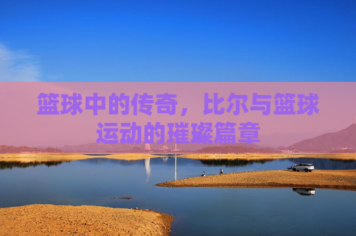 篮球中的传奇，比尔与篮球运动的璀璨篇章