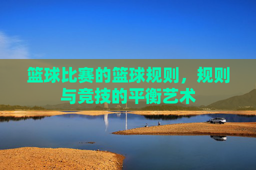 篮球比赛的篮球规则，规则与竞技的平衡艺术
