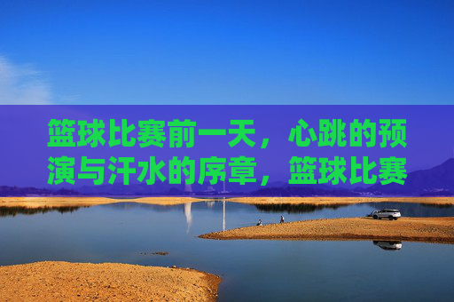 篮球比赛前一天，心跳的预演与汗水的序章，篮球比赛前一天，心跳的预演与汗水的序章