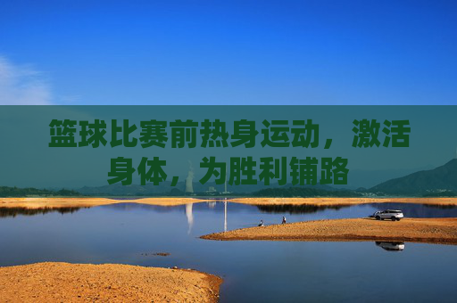 篮球比赛前热身运动,激活身体,为胜利铺路
