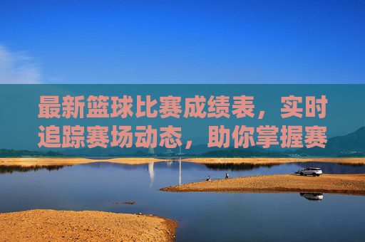 最新篮球比赛成绩表,实时追踪赛场动态,助你掌握赛事最新进展