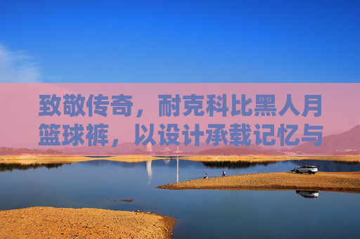 致敬传奇,耐克科比黑人月篮球裤,以设计承载记忆与力量