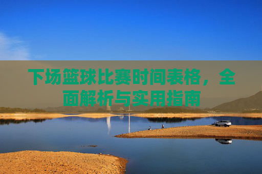 下场篮球比赛时间表格,全面解析与实用指南