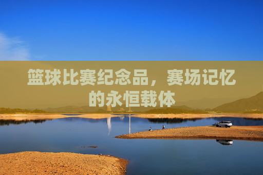 篮球比赛纪念品,赛场记忆的永恒载体