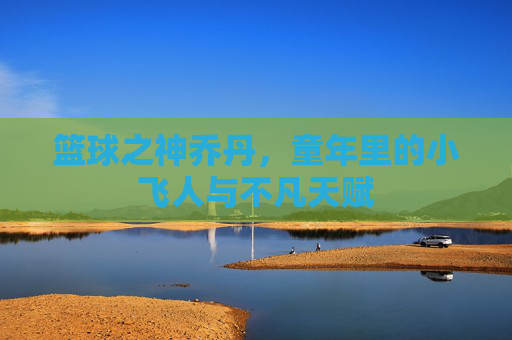篮球之神乔丹，童年里的小飞人与不凡天赋