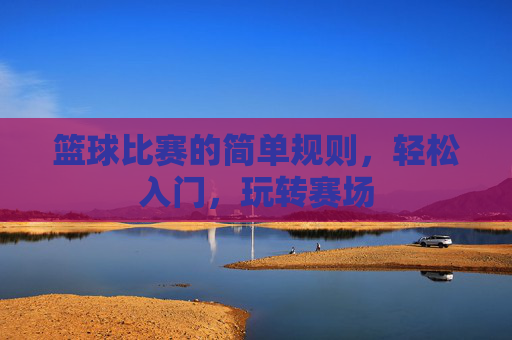 篮球比赛的简单规则，轻松入门，玩转赛场