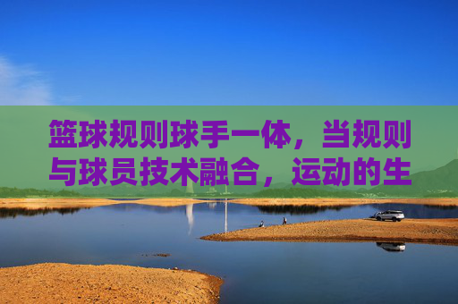篮球规则球手一体，当规则与球员技术融合，运动的生命力被重新激活