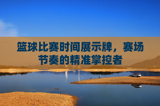 篮球比赛时间展示牌,赛场节奏的精准掌控者