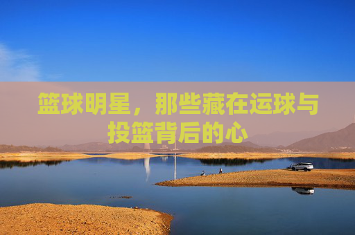 篮球明星,那些藏在运球与投篮背后的心