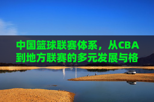 中国篮球联赛体系，从CBA到地方联赛的多元发展与格局