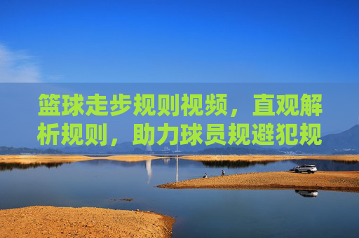 篮球走步规则视频，直观解析规则，助力球员规避犯规