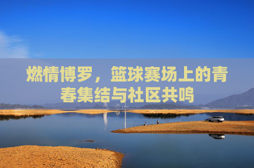 燃情博罗，篮球赛场上的青春集结与社区共鸣