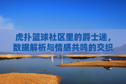 虎扑篮球社区里的爵士迷，数据解析与情感共鸣的交织