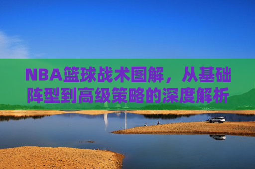 NBA篮球战术图解，从基础阵型到高级策略的深度解析