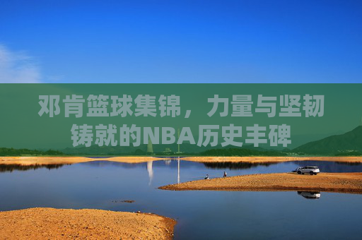 邓肯篮球集锦，力量与坚韧铸就的NBA历史丰碑