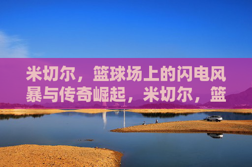 米切尔，篮球场上的闪电风暴与传奇崛起，米切尔，篮球场上的闪电风暴与传奇崛起