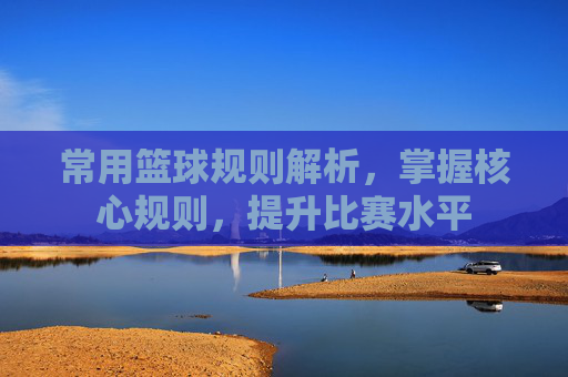常用篮球规则解析，掌握核心规则，提升比赛水平