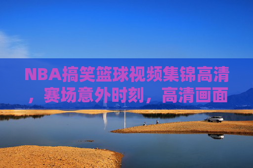 NBA搞笑篮球视频集锦高清，赛场意外时刻，高清画面下笑料百出，让你从头笑到尾！