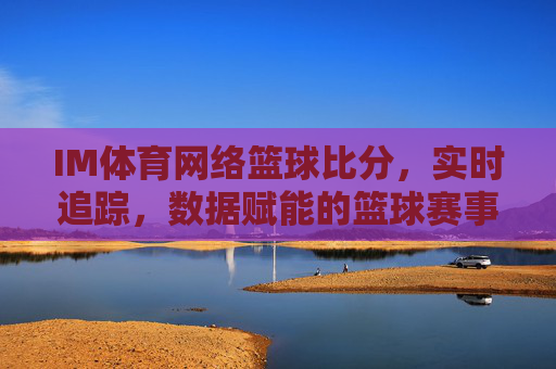 IM体育网络篮球比分，实时追踪，数据赋能的篮球赛事新体验