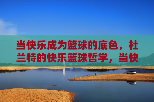当快乐成为篮球的底色，杜兰特的快乐篮球哲学，当快乐成为篮球的底色，杜兰特的快乐篮球哲学