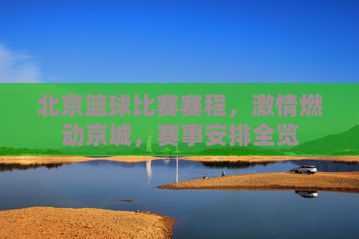 北京篮球比赛赛程，激情燃动京城，赛事安排全览