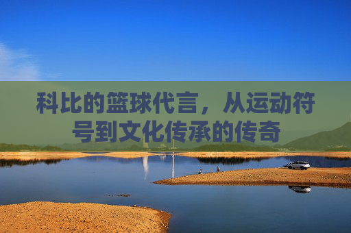 科比的篮球代言，从运动符号到文化传承的传奇
