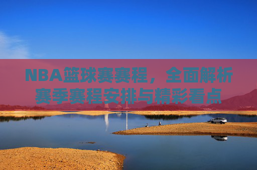 NBA篮球赛赛程，全面解析赛季赛程安排与精彩看点