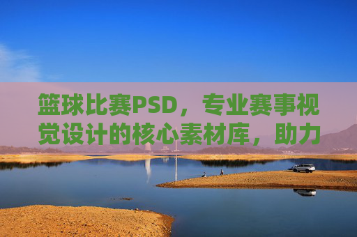 篮球比赛PSD，专业赛事视觉设计的核心素材库，助力赛事传播与品牌塑造