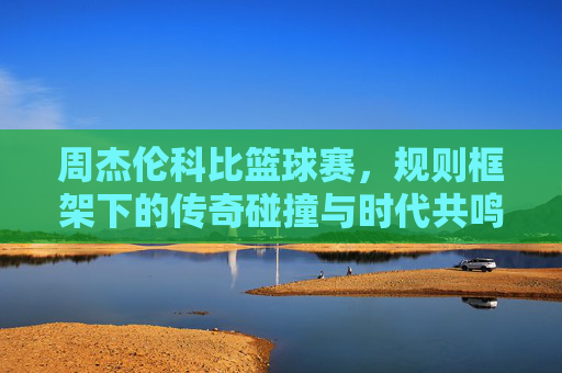周杰伦科比篮球赛，规则框架下的传奇碰撞与时代共鸣——解析篮球赛核心规则与两位文化符号的篮球情缘