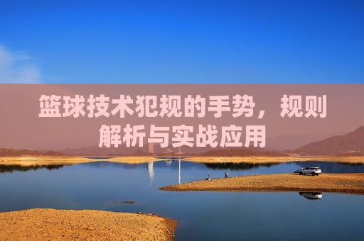篮球技术犯规的手势，规则解析与实战应用