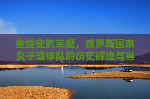 金丝雀的荣耀，俄罗斯国家女子篮球队的历史辉煌与当代风采