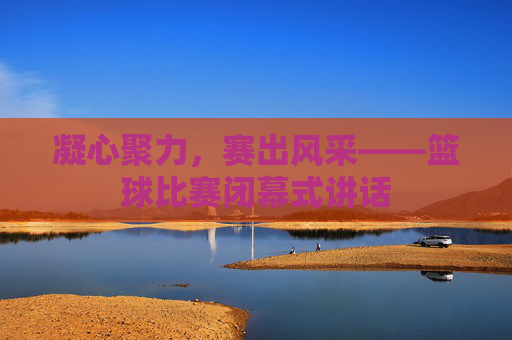 凝心聚力，赛出风采——篮球比赛闭幕式讲话