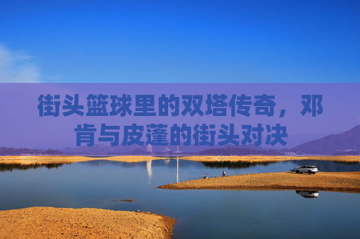 街头篮球里的双塔传奇,邓肯与皮蓬的街头对决