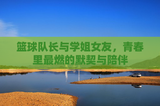 篮球队长与学姐女友,青春里最燃的默契与陪伴