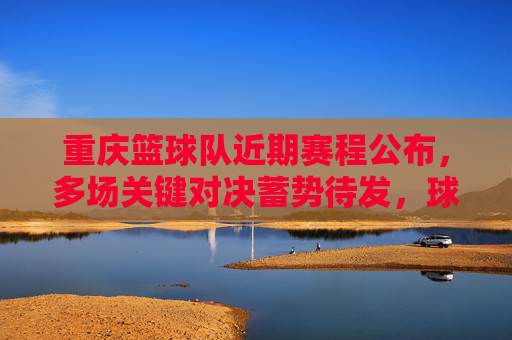 重庆篮球队近期赛程公布，多场关键对决蓄势待发，球迷翘首以盼，重庆篮球队近期赛程公布，多场关键对决蓄势待发，球迷翘首以盼