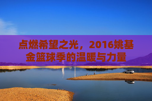 点燃希望之光，2016姚基金篮球季的温暖与力量