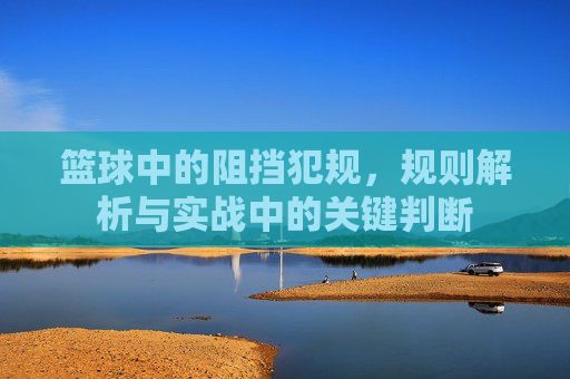 篮球中的阻挡犯规,规则解析与实战中的关键判断