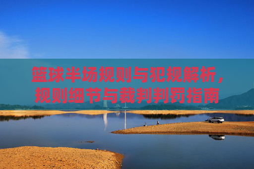 篮球半场规则与犯规解析，规则细节与裁判判罚指南