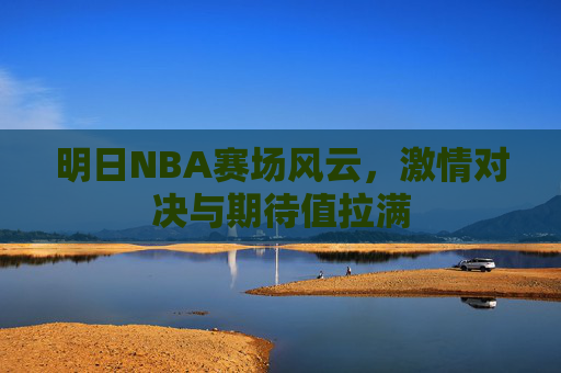 明日NBA赛场风云，激情对决与期待值拉满
