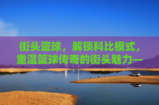 街头篮球,解锁科比模式,重温篮球传奇的街头魅力——街头篮球科比攻略